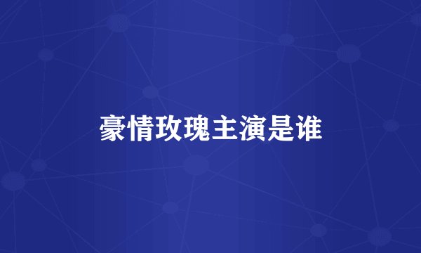 豪情玫瑰主演是谁