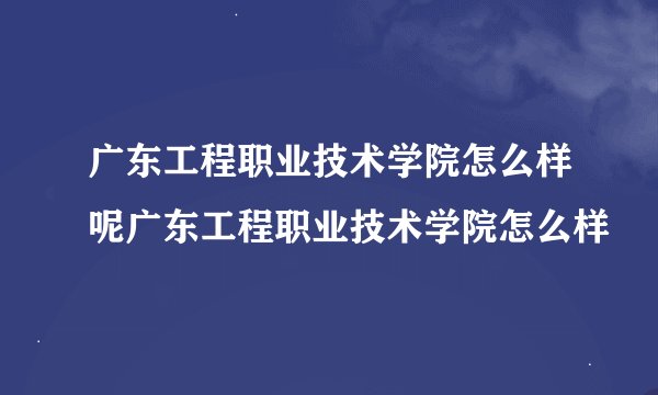 广东工程职业技术学院怎么样呢广东工程职业技术学院怎么样