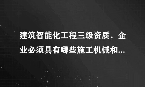建筑智能化工程三级资质，企业必须具有哪些施工机械和质量检测设备，请指教。