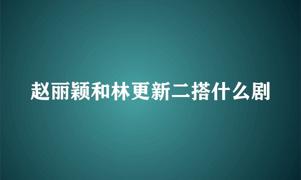 赵丽颖和林更新二搭什么剧