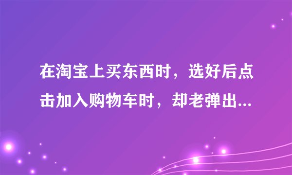 在淘宝上买东西时，选好后点击加入购物车时，却老弹出来自网页的错误“参数错误”，都好几天了，还是不行