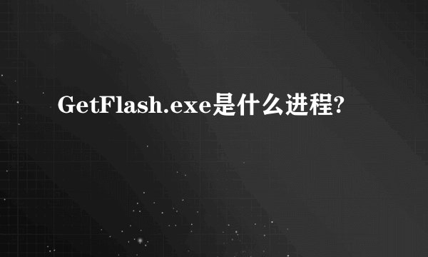 GetFlash.exe是什么进程?