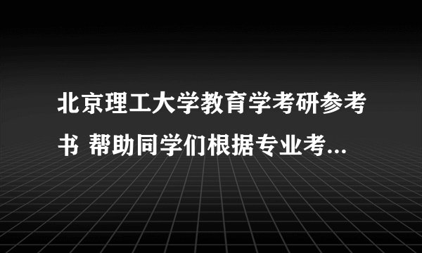 北京理工大学教育学考研参考书 帮助同学们根据专业考试内容进行针对性复习