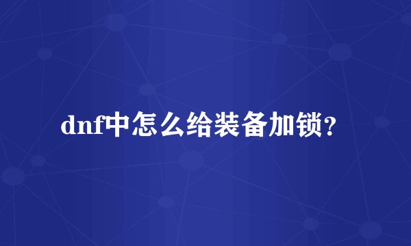 dnf中怎么给装备加锁？