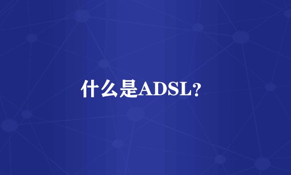 什么是ADSL？