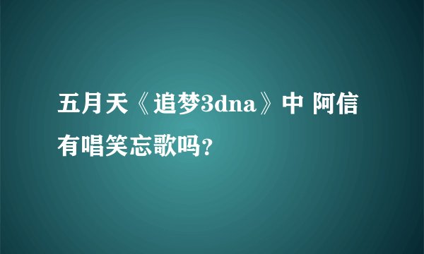 五月天《追梦3dna》中 阿信有唱笑忘歌吗？