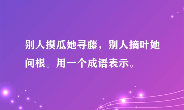 别人摸瓜她寻藤，别人摘叶她问根。用一个成语表示。