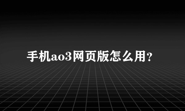 手机ao3网页版怎么用？