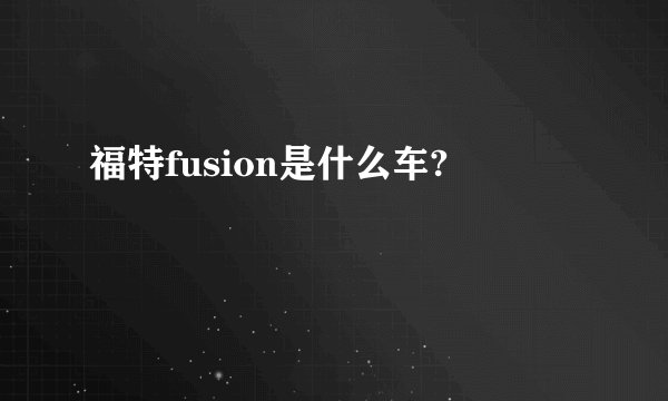 福特fusion是什么车?