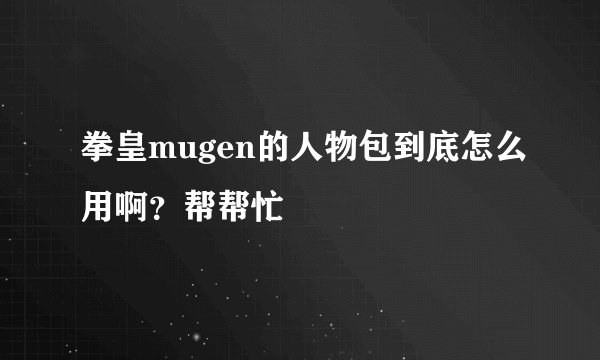 拳皇mugen的人物包到底怎么用啊？帮帮忙