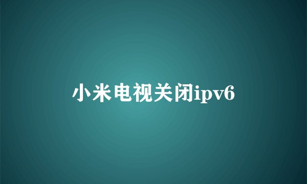 小米电视关闭ipv6