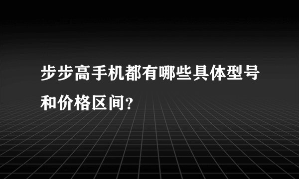 步步高手机都有哪些具体型号和价格区间？