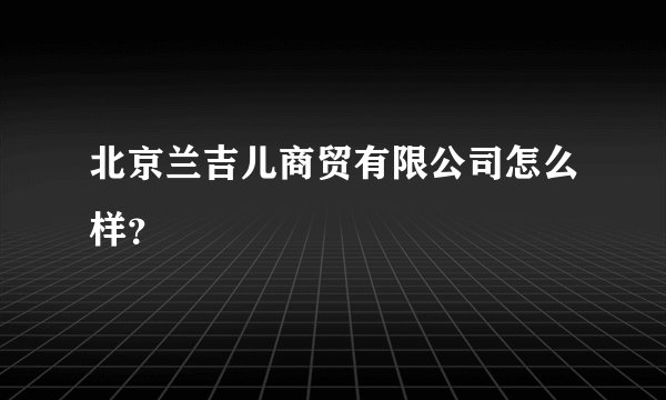 北京兰吉儿商贸有限公司怎么样？
