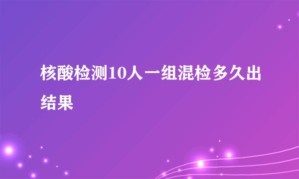 核酸检测10人一组混检多久出结果