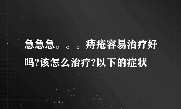 急急急。。。痔疮容易治疗好吗?该怎么治疗?以下的症状