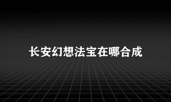 长安幻想法宝在哪合成