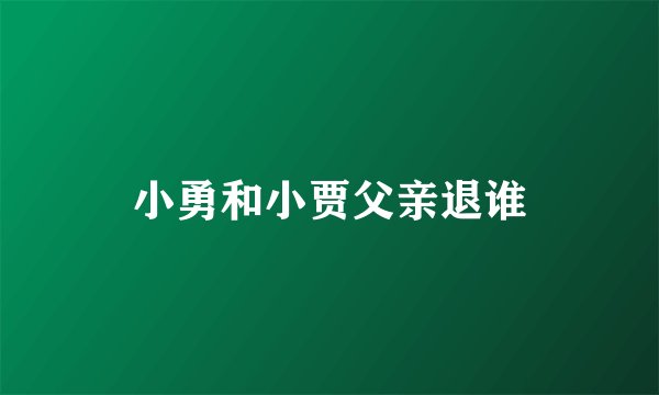 小勇和小贾父亲退谁