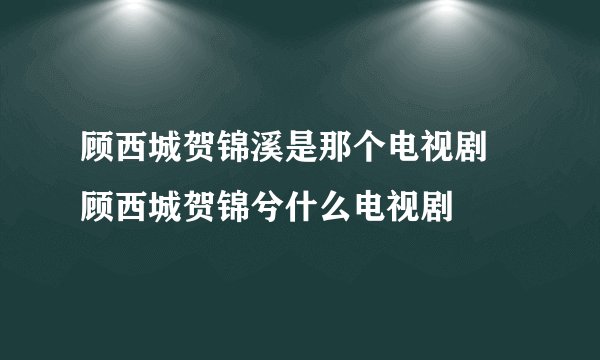 顾西城贺锦溪是那个电视剧 顾西城贺锦兮什么电视剧