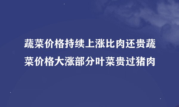 蔬菜价格持续上涨比肉还贵蔬菜价格大涨部分叶菜贵过猪肉