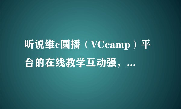 听说维c圆播（VCcamp）平台的在线教学互动强，请问具体有那些功能比较好？