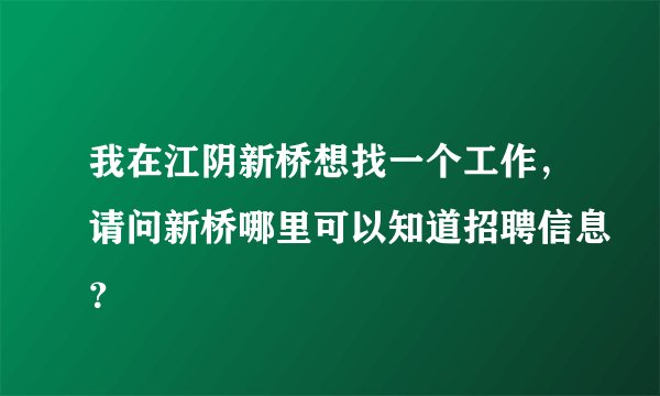 我在江阴新桥想找一个工作，请问新桥哪里可以知道招聘信息？