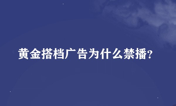 黄金搭档广告为什么禁播？