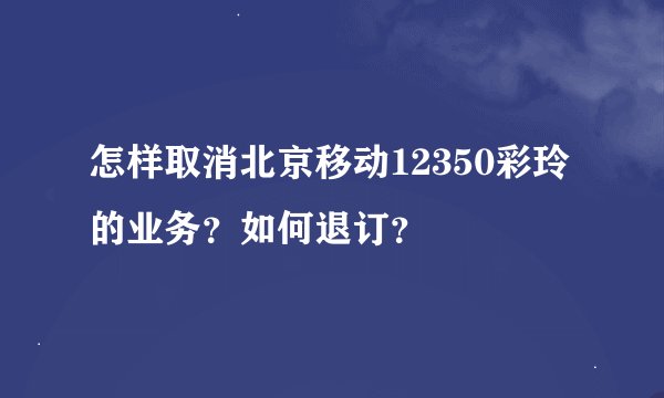 怎样取消北京移动12350彩玲的业务？如何退订？