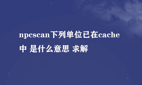 npcscan下列单位已在cache中 是什么意思 求解