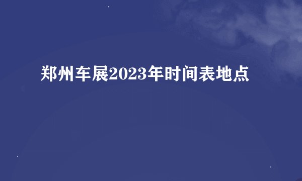 郑州车展2023年时间表地点