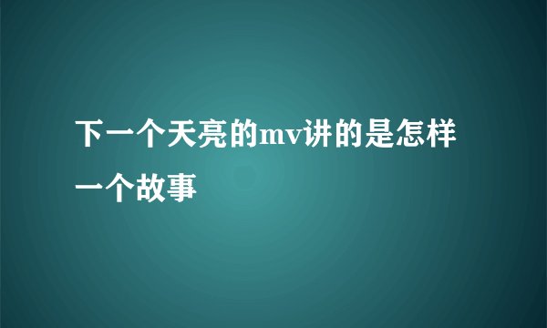 下一个天亮的mv讲的是怎样一个故事