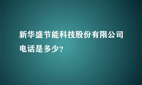 新华盛节能科技股份有限公司电话是多少？