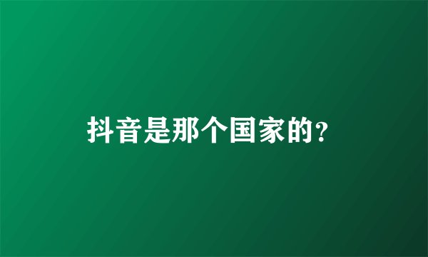 抖音是那个国家的？