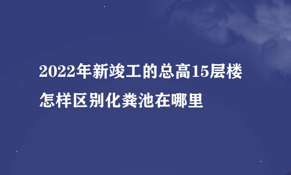 2022年新竣工的总高15层楼怎样区别化粪池在哪里