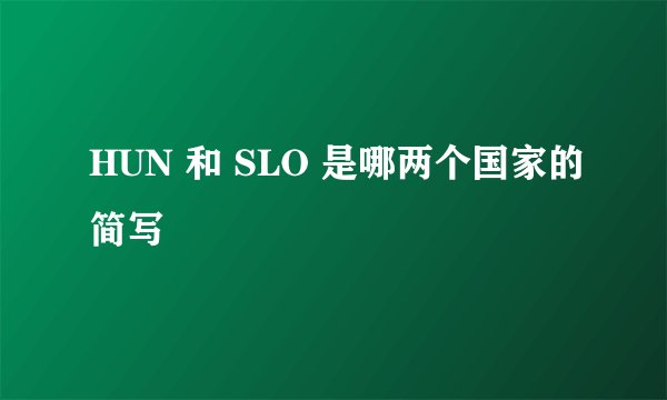 HUN 和 SLO 是哪两个国家的简写
