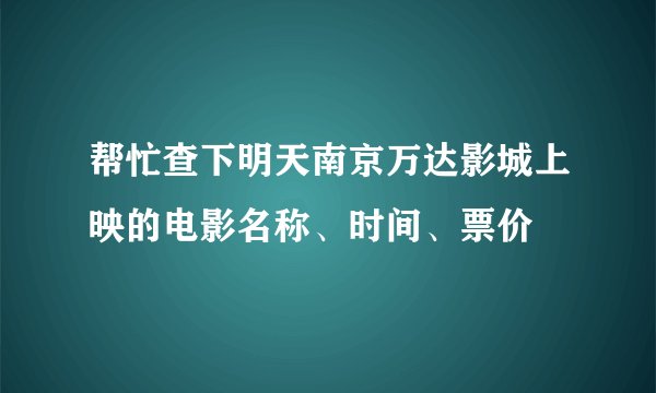 帮忙查下明天南京万达影城上映的电影名称、时间、票价