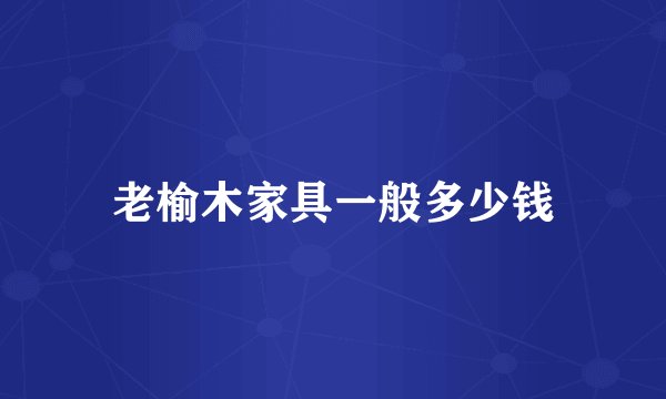 老榆木家具一般多少钱