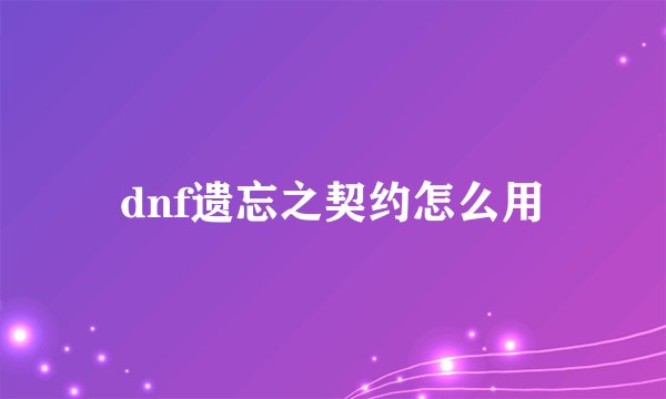 dnf遗忘之契约怎么用