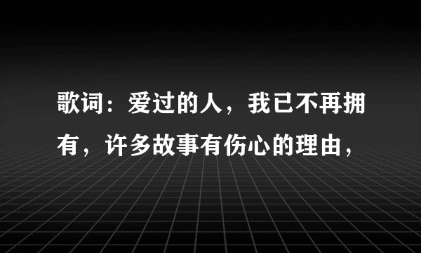 歌词：爱过的人，我已不再拥有，许多故事有伤心的理由，