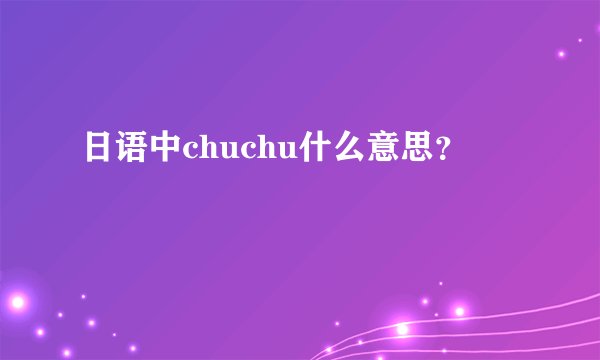 日语中chuchu什么意思？