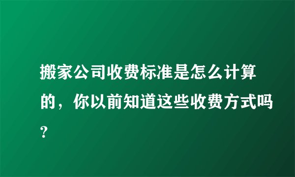 搬家公司收费标准是怎么计算的，你以前知道这些收费方式吗？