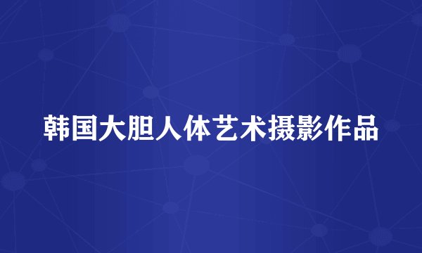 韩国大胆人体艺术摄影作品