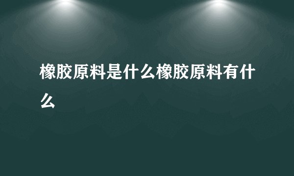 橡胶原料是什么橡胶原料有什么