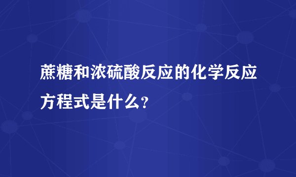 蔗糖和浓硫酸反应的化学反应方程式是什么？