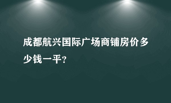 成都航兴国际广场商铺房价多少钱一平？