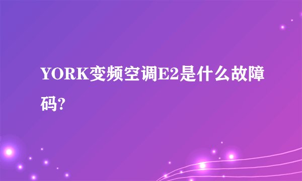YORK变频空调E2是什么故障码?
