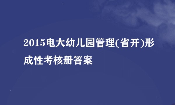 2015电大幼儿园管理(省开)形成性考核册答案