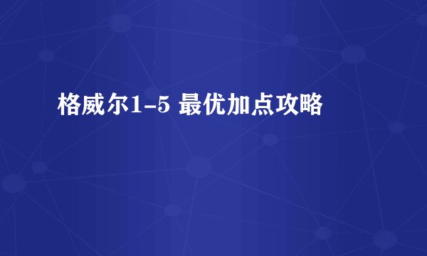 格威尔1-5 最优加点攻略
