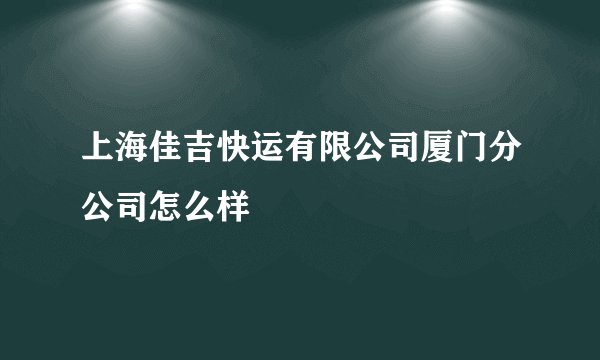 上海佳吉快运有限公司厦门分公司怎么样