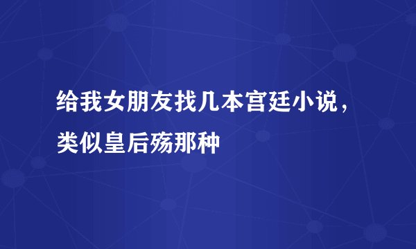 给我女朋友找几本宫廷小说，类似皇后殇那种