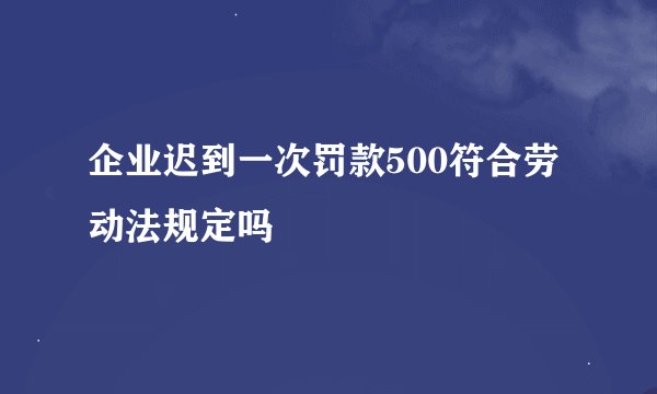 企业迟到一次罚款500符合劳动法规定吗